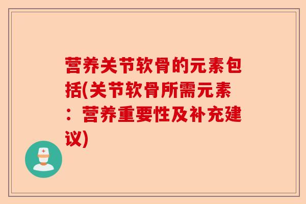 营养关节软骨的元素包括(关节软骨所需元素：营养重要性及补充建议)