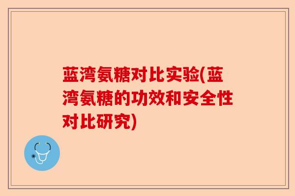 蓝湾氨糖对比实验(蓝湾氨糖的功效和安全性对比研究)-第1张图片-关节保镖