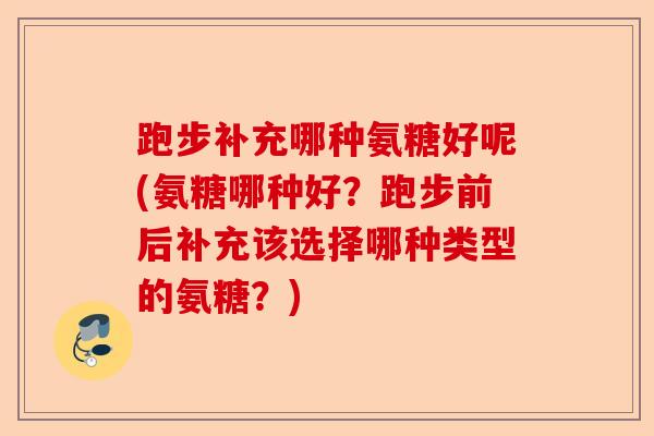 跑步补充哪种氨糖好呢(氨糖哪种好？跑步前后补充该选择哪种类型的氨糖？)