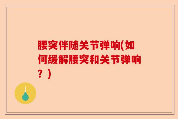 腰突伴随关节弹响(如何缓解腰突和关节弹响？)-第1张图片-关节保镖