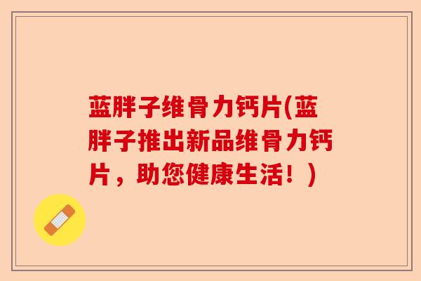 蓝胖子维骨力钙片(蓝胖子推出新品维骨力钙片，助您健康生活！)-第1张图片-关节保镖
