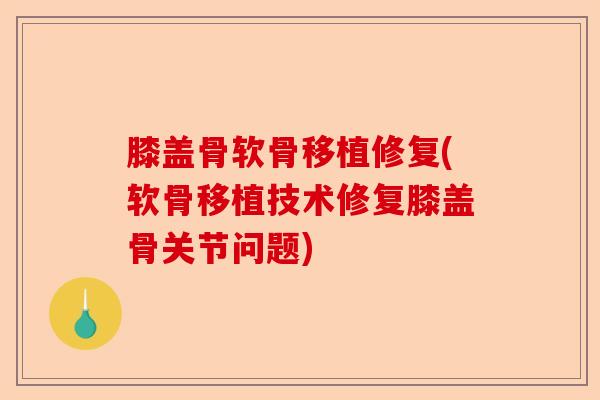 膝盖骨软骨移植修复(软骨移植技术修复膝盖骨关节问题)