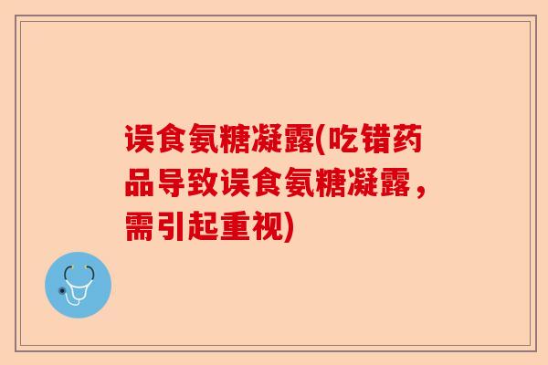 误食氨糖凝露(吃错药品导致误食氨糖凝露，需引起重视)