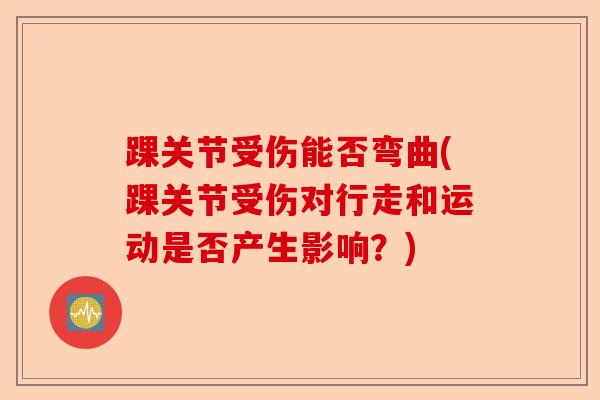 踝关节受伤能否弯曲(踝关节受伤对行走和运动是否产生影响？)
