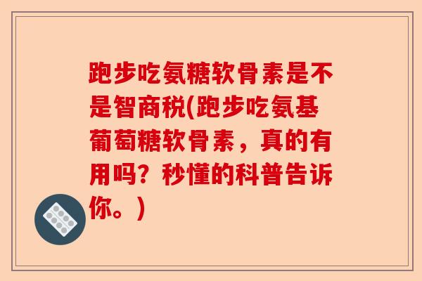 跑步吃氨糖软骨素是不是智商税(跑步吃氨基葡萄糖软骨素，真的有用吗？秒懂的科普告诉你。)-第1张图片-关节保镖