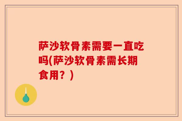 萨沙软骨素需要一直吃吗(萨沙软骨素需长期食用？)-第1张图片-关节保镖