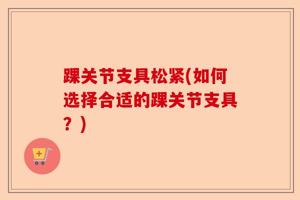 踝关节支具松紧(如何选择合适的踝关节支具？)-第1张图片-关节保镖