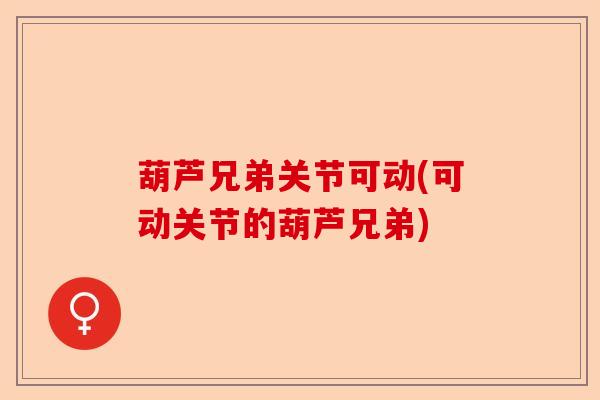 葫芦兄弟关节可动(可动关节的葫芦兄弟)-第1张图片-关节保镖