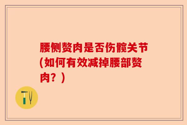 腰侧赘肉是否伤髋关节(如何有效减掉腰部赘肉？)-第1张图片-关节保镖
