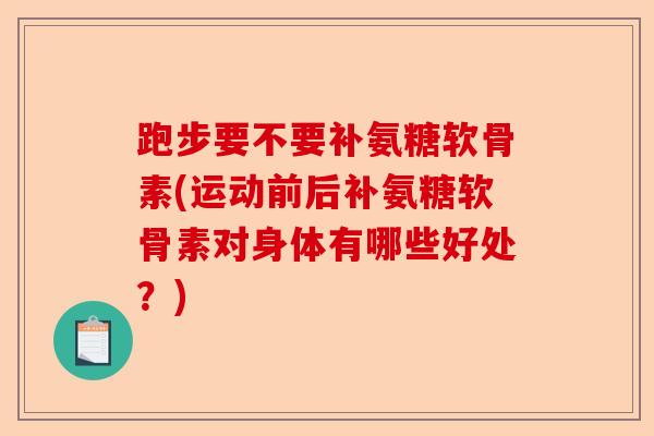 跑步要不要补氨糖软骨素(运动前后补氨糖软骨素对身体有哪些好处？)-第1张图片-关节保镖