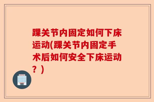 踝关节内固定如何下床运动(踝关节内固定手术后如何安全下床运动？)-第1张图片-关节保镖