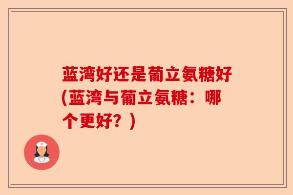 蓝湾好还是葡立氨糖好(蓝湾与葡立氨糖：哪个更好？)-第1张图片-关节保镖