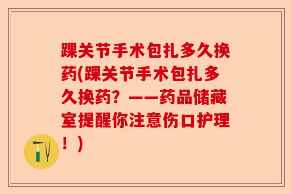 踝关节手术包扎多久换药(踝关节手术包扎多久换药？——药品储藏室提醒你注意伤口护理！)-第1张图片-关节保镖