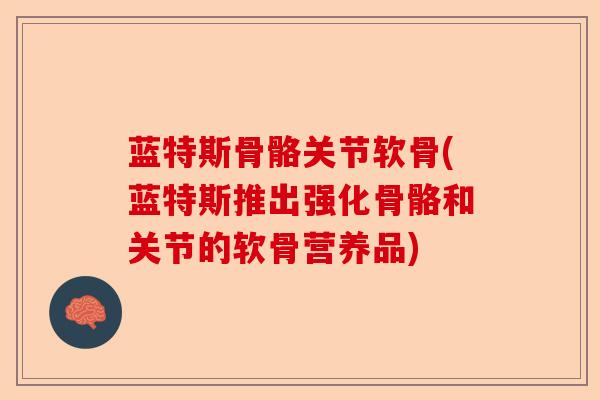 蓝特斯骨骼关节软骨(蓝特斯推出强化骨骼和关节的软骨营养品)-第1张图片-关节保镖