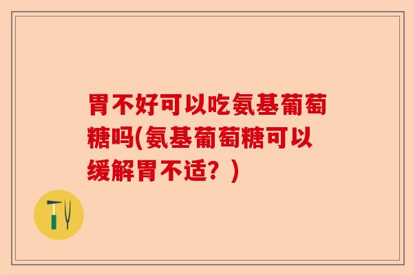 胃不好可以吃氨基葡萄糖吗(氨基葡萄糖可以缓解胃不适？)-第1张图片-关节保镖