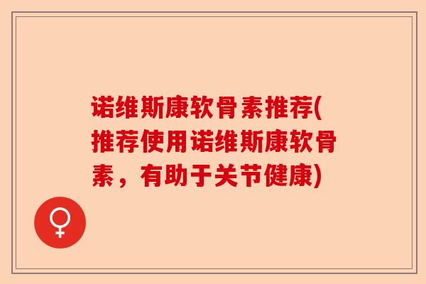 诺维斯康软骨素推荐(推荐使用诺维斯康软骨素，有助于关节健康)