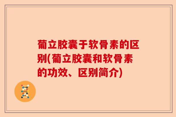 葡立胶囊于软骨素的区别(葡立胶囊和软骨素的功效、区别简介)-第1张图片-关节保镖