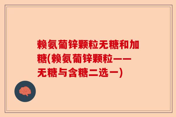 赖氨葡锌颗粒无糖和加糖(赖氨葡锌颗粒——无糖与含糖二选一)-第1张图片-关节保镖