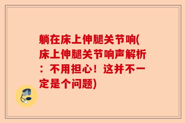 躺在床上伸腿关节响(床上伸腿关节响声解析：不用担心！这并不一定是个问题)-第1张图片-关节保镖