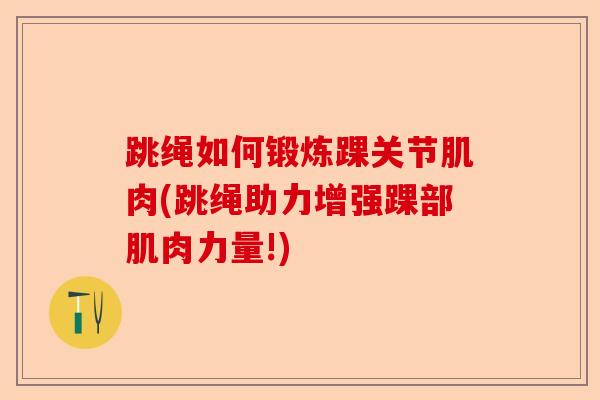 跳绳如何锻炼踝关节肌肉(跳绳助力增强踝部肌肉力量!)-第1张图片-关节保镖