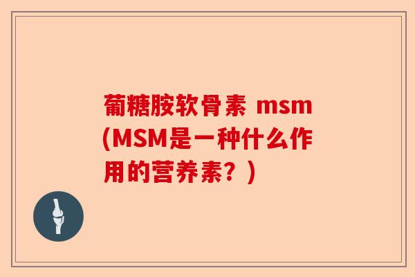 葡糖胺软骨素 msm(MSM是一种什么作用的营养素？)