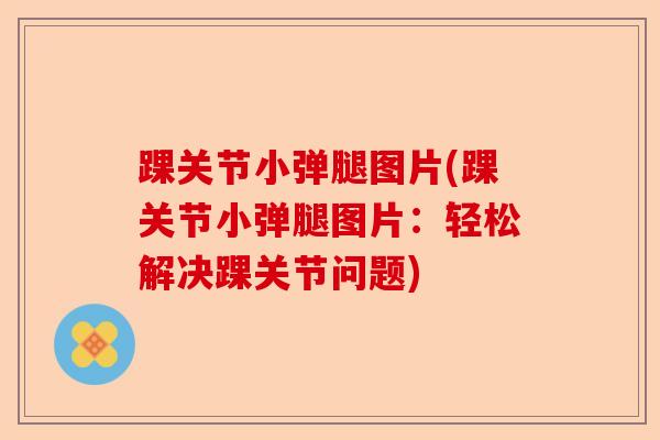 踝关节小弹腿图片(踝关节小弹腿图片：轻松解决踝关节问题)-第1张图片-关节保镖