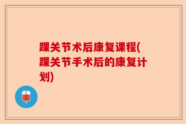 踝关节术后康复课程(踝关节手术后的康复计划)-第1张图片-关节保镖