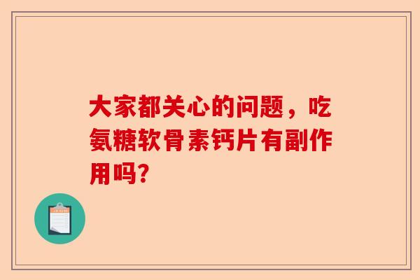 大家都关心的问题，吃氨糖软骨素钙片有副作用吗？-第1张图片-关节保镖
