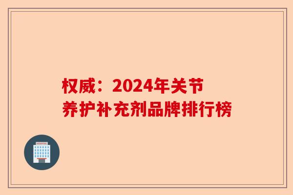 权威：2024年关节养护补充剂品牌排行榜-第1张图片-关节保镖