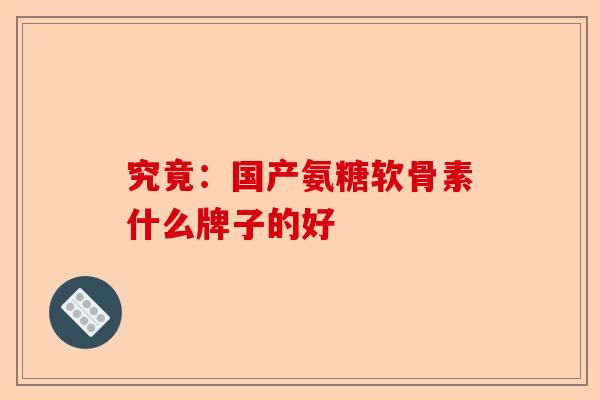 究竟：国产氨糖软骨素什么牌子的好