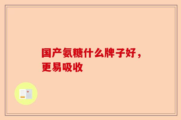 国产氨糖什么牌子好，更易吸收-第1张图片-关节保镖