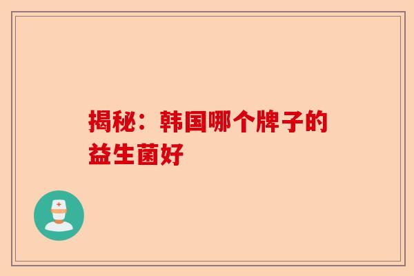 揭秘：韩国哪个牌子的益生菌好