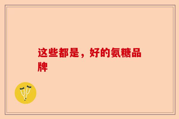 这些都是，好的氨糖品牌