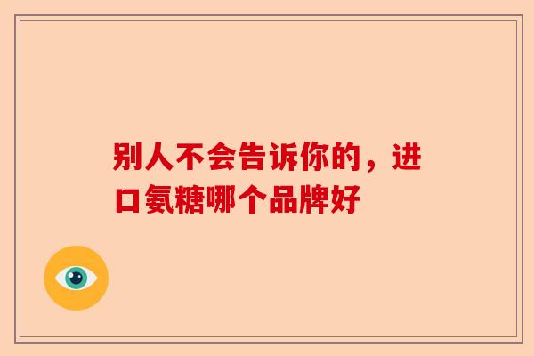 别人不会告诉你的，进口氨糖哪个品牌好-第1张图片-关节保镖