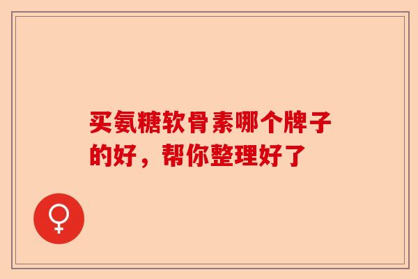买氨糖软骨素哪个牌子的好，帮你整理好了