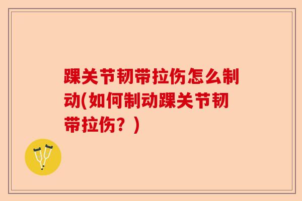 踝关节韧带拉伤怎么制动(如何制动踝关节韧带拉伤？)-第1张图片-关节保镖