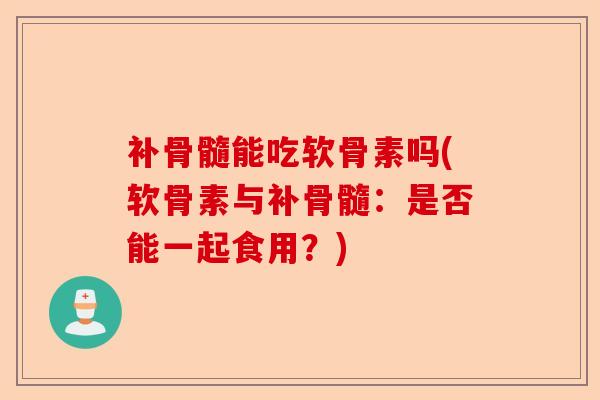 补骨髓能吃软骨素吗(软骨素与补骨髓：是否能一起食用？)-第1张图片-关节保镖