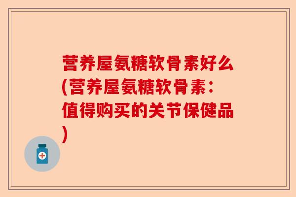 营养屋氨糖软骨素好么(营养屋氨糖软骨素：值得购买的关节保健品)