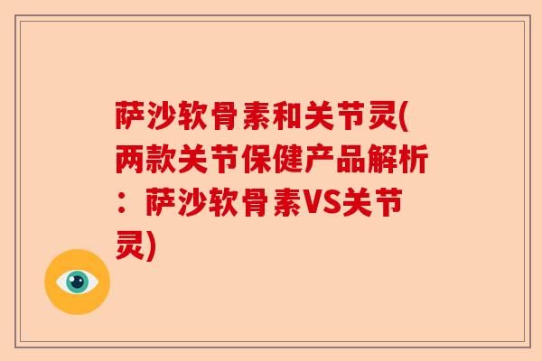 萨沙软骨素和关节灵(两款关节保健产品解析：萨沙软骨素VS关节灵)