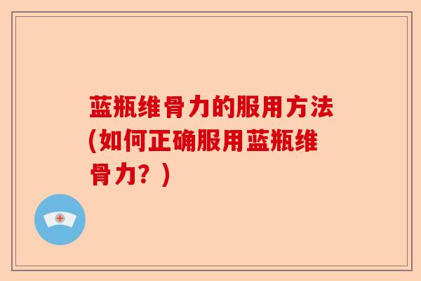蓝瓶维骨力的服用方法(如何正确服用蓝瓶维骨力？)
