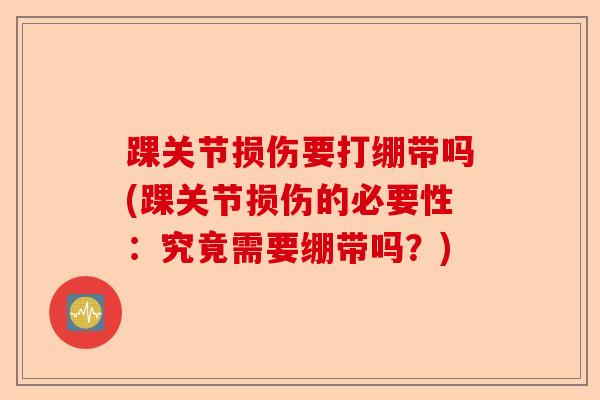 踝关节损伤要打绷带吗(踝关节损伤的必要性：究竟需要绷带吗？)-第1张图片-关节保镖