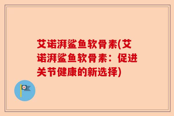 艾诺湃鲨鱼软骨素(艾诺湃鲨鱼软骨素：促进关节健康的新选择)-第1张图片-关节保镖