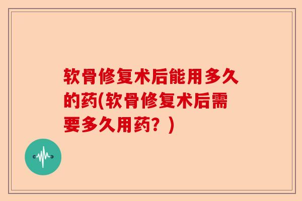 软骨修复术后能用多久的药(软骨修复术后需要多久用药？)-第1张图片-关节保镖
