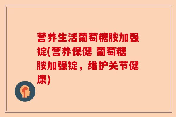 营养生活葡萄糖胺加强锭(营养保健 葡萄糖胺加强锭，维护关节健康)