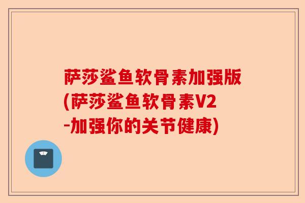 萨莎鲨鱼软骨素加强版(萨莎鲨鱼软骨素V2-加强你的关节健康)-第1张图片-关节保镖
