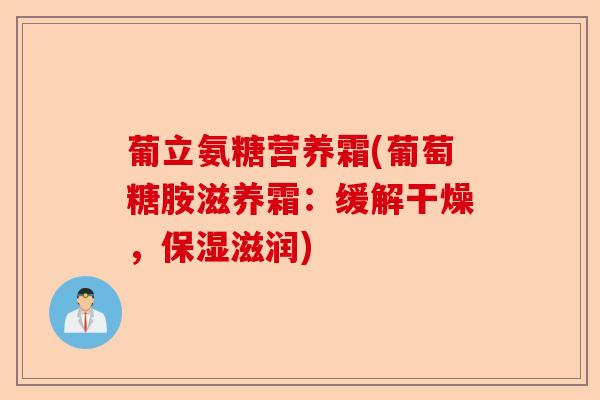 葡立氨糖营养霜(葡萄糖胺滋养霜：缓解干燥，保湿滋润)