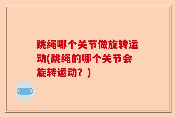 跳绳哪个关节做旋转运动(跳绳的哪个关节会旋转运动？)