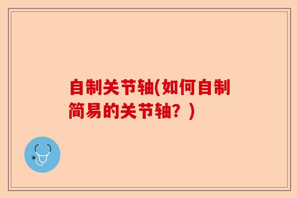 自制关节轴(如何自制简易的关节轴？)