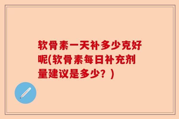 软骨素一天补多少克好呢(软骨素每日补充剂量建议是多少？)-第1张图片-关节保镖