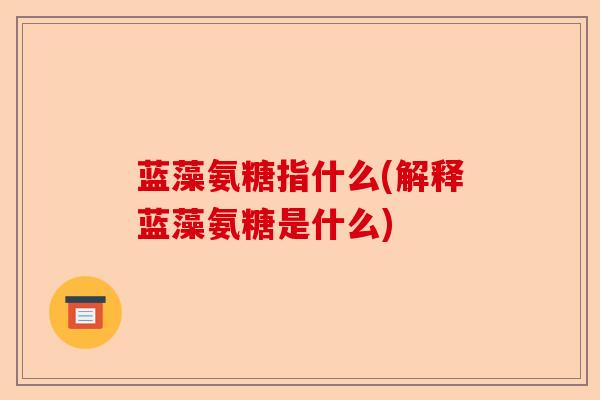 蓝藻氨糖指什么(解释蓝藻氨糖是什么)